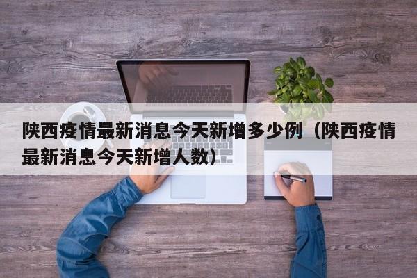 陕西疫情最新消息今天新增多少例（陕西疫情最新消息今天新增人数）