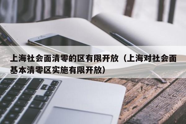 上海社会面清零的区有限开放（上海对社会面基本清零区实施有限开放）