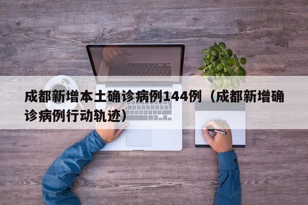 成都新增本土确诊病例144例（成都新增确诊病例行动轨迹）