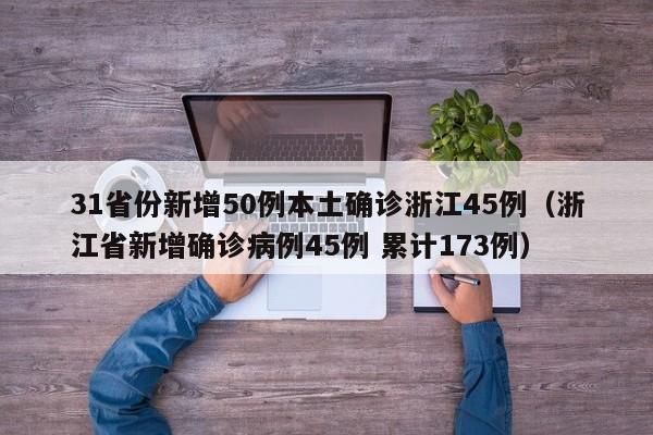 31省份新增50例本土确诊浙江45例（浙江省新增确诊病例45例 累计173例）
