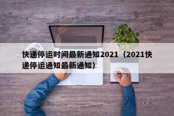 快递停运时间最新通知2021（2021快递停运通知最新通知）