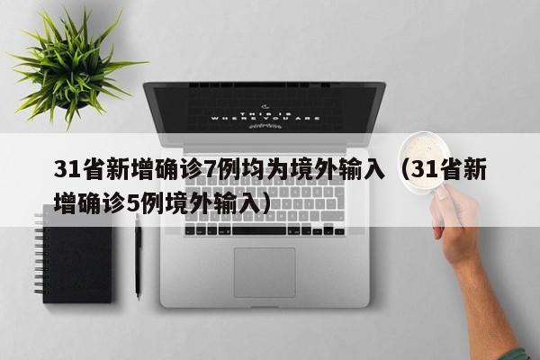 31省新增确诊7例均为境外输入（31省新增确诊5例境外输入）