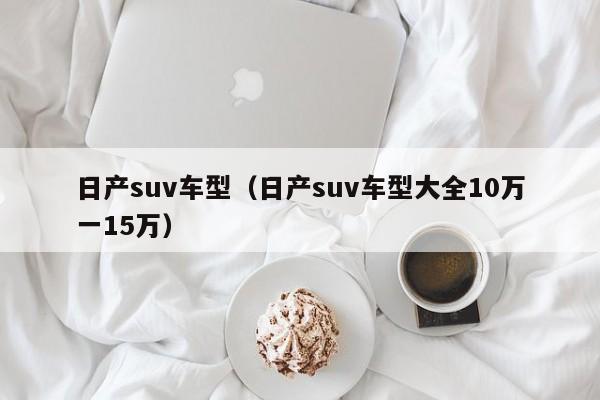 日产suv车型（日产suv车型大全10万一15万）