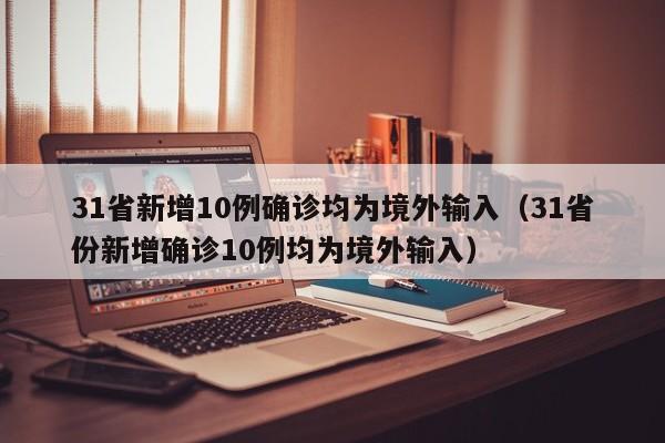 31省新增10例确诊均为境外输入（31省份新增确诊10例均为境外输入）