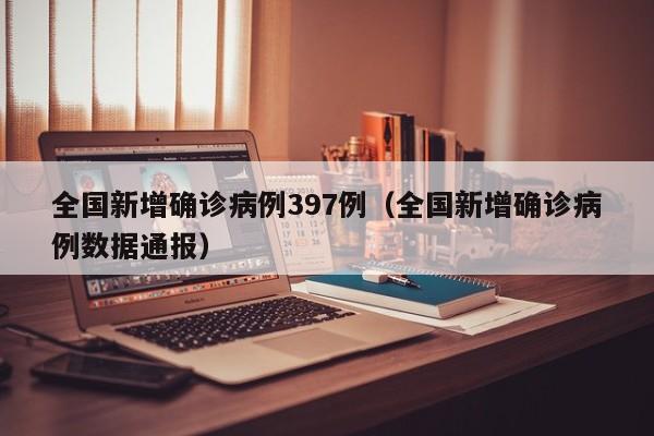 全国新增确诊病例397例（全国新增确诊病例数据通报）
