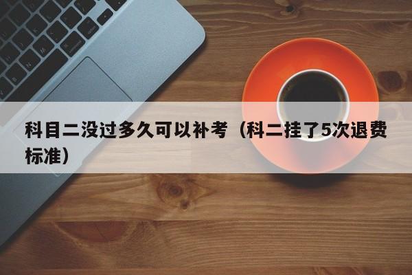 科目二没过多久可以补考（科二挂了5次退费标准）