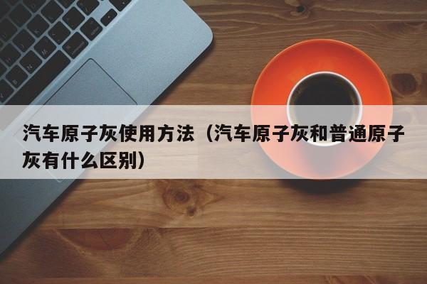 汽车原子灰使用方法（汽车原子灰和普通原子灰有什么区别）