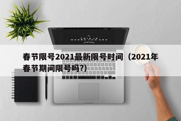 春节限号2021最新限号时间（2021年春节期间限号吗?）