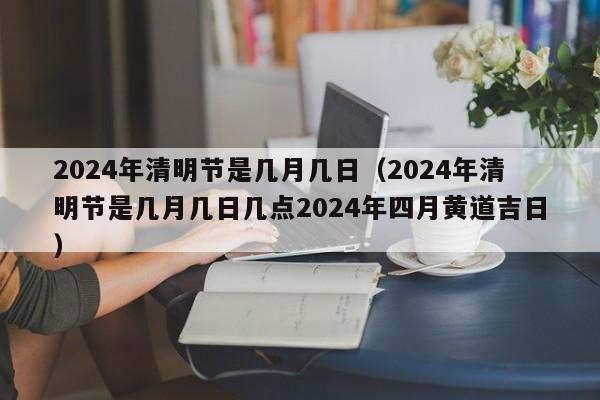2024年清明节是几月几日（2024年清明节是几月几日几点2024年四月黄道吉日）