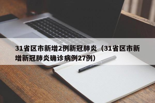 31省区市新增2例新冠肺炎(31省区市新增新冠肺炎确诊病例27例)