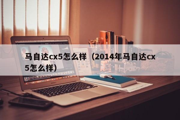 马自达cx5怎么样(2014年马自达cx5怎么样)