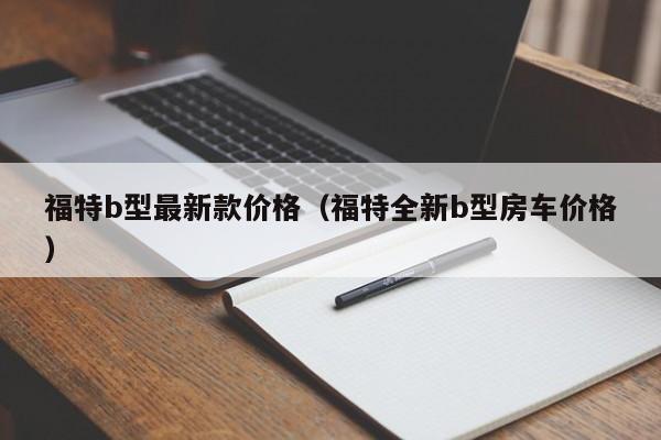福特b型最新款价格(福特全新b型房车价格)