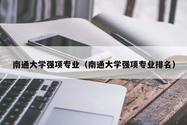 南通大学强项专业(南通大学强项专业排名)