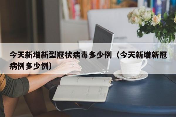 今天新增新型冠状病毒多少例(今天新增新冠病例多少例)