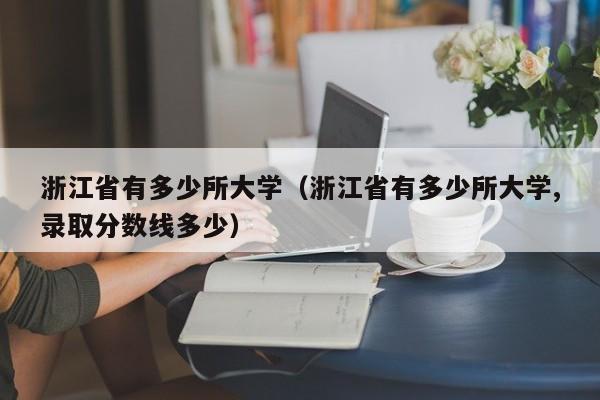 浙江省有多少所大学(浙江省有多少所大学,录取分数线多少)