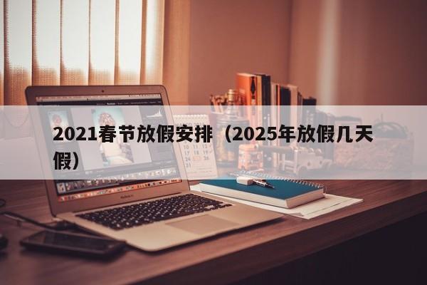 2021春节放假安排(2025年放假几天假)