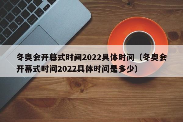 冬奥会开幕式时间2022具体时间(冬奥会开幕式时间2022具体时间是多少)