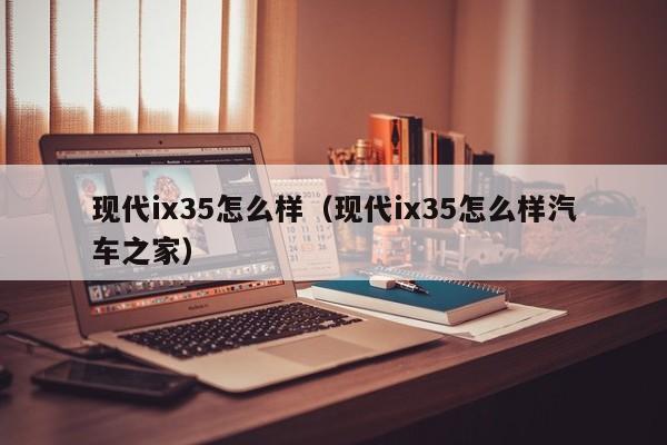现代ix35怎么样(现代ix35怎么样汽车之家)