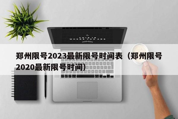 郑州限号2023最新限号时间表(郑州限号2020最新限号时间)