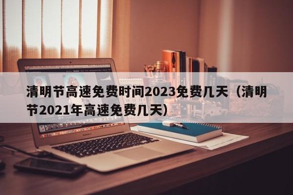清明节高速免费时间2023免费几天(清明节2021年高速免费几天)