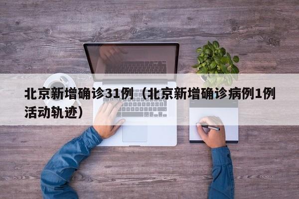 北京新增确诊31例(北京新增确诊病例1例活动轨迹)