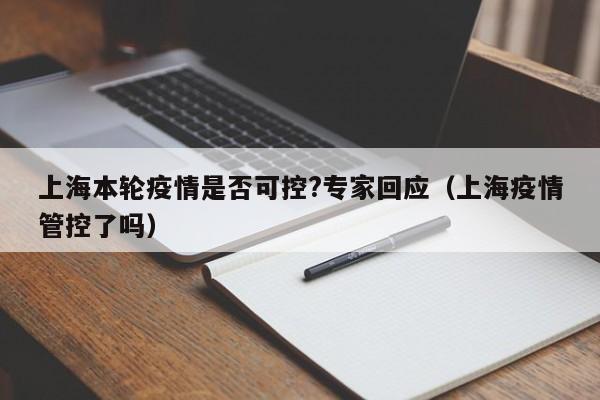 上海本轮疫情是否可控?专家回应(上海疫情管控了吗)