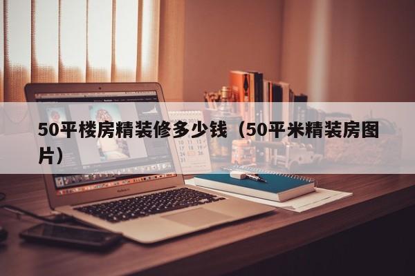 50平楼房精装修多少钱(50平米精装房图片)