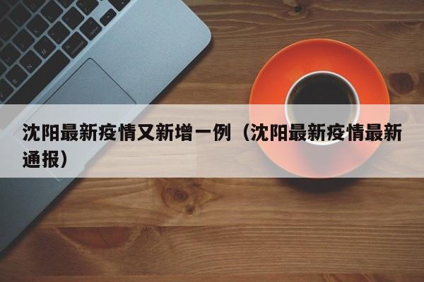 沈阳最新疫情又新增一例(沈阳最新疫情最新通报)