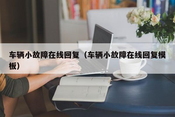车辆小故障在线回复(车辆小故障在线回复模板)