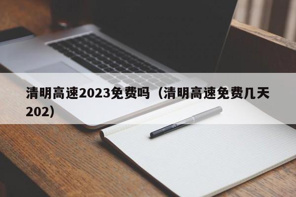 清明高速2023免费吗(清明高速免费几天202)