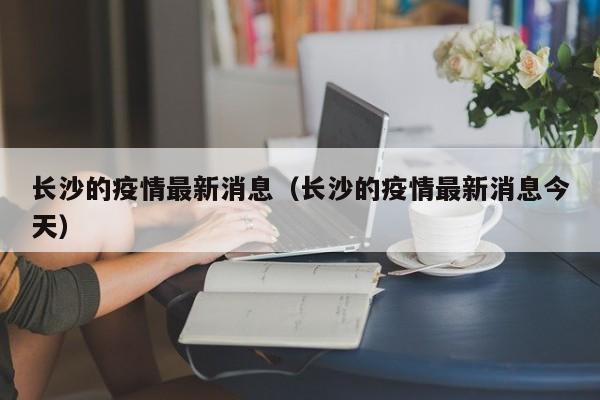 长沙的疫情最新消息(长沙的疫情最新消息今天)