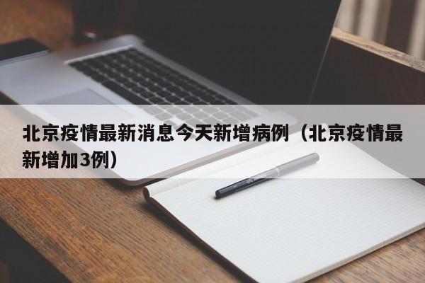 北京疫情最新消息今天新增病例(北京疫情最新增加3例)