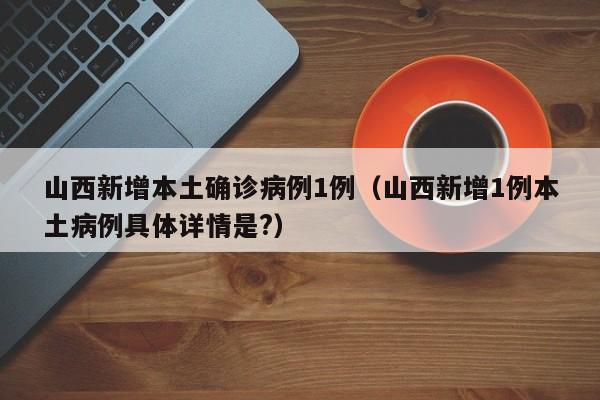 山西新增本土确诊病例1例(山西新增1例本土病例具体详情是?)