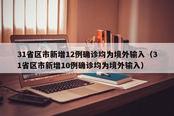 31省区市新增12例确诊均为境外输入(31省区市新增10例确诊均为境外输入)