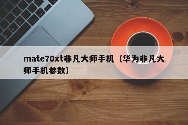 mate70xt非凡大师手机(华为非凡大师手机参数)
