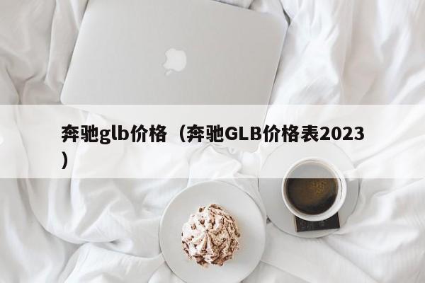 奔驰glb价格(奔驰GLB价格表2023)
