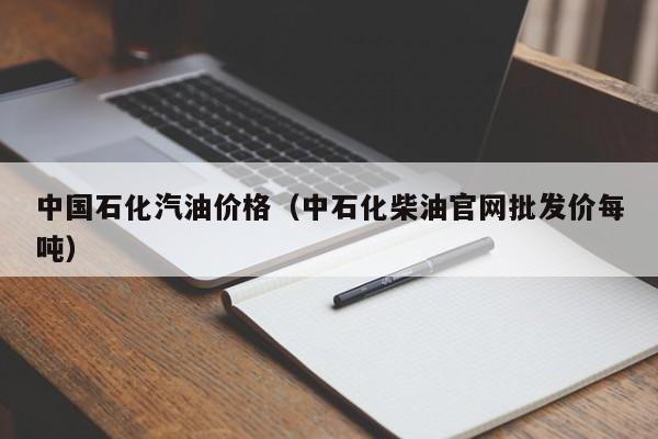 中国石化汽油价格(中石化柴油官网批发价每吨)