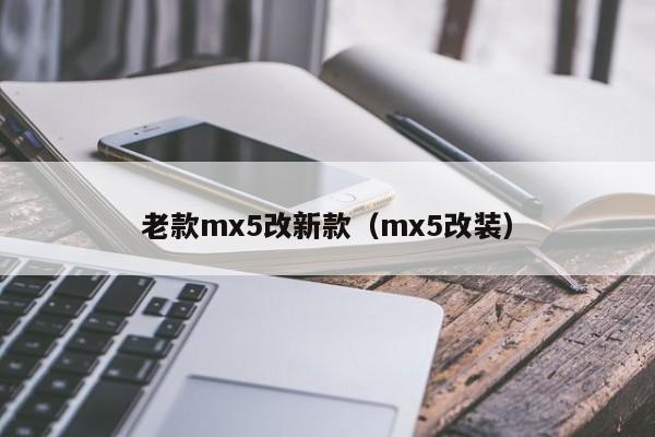 老款mx5改新款(mx5改装)