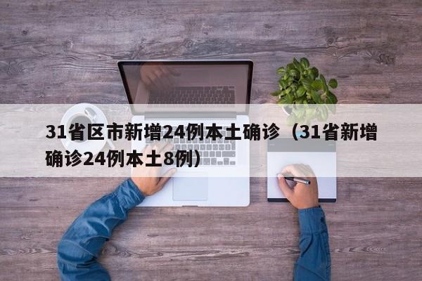 31省区市新增24例本土确诊(31省新增确诊24例本土8例)