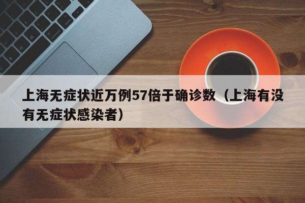 上海无症状近万例57倍于确诊数（上海有没有无症状感染者）