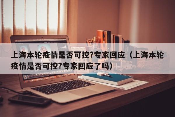 上海本轮疫情是否可控?专家回应（上海本轮疫情是否可控?专家回应了吗）