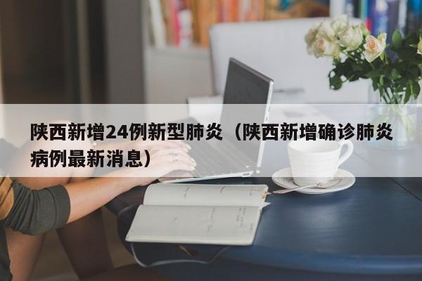 陕西新增24例新型肺炎（陕西新增确诊肺炎病例最新消息）