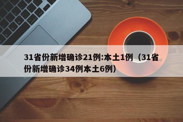 31省份新增确诊21例:本土1例(31省份新增确诊34例本土6例)