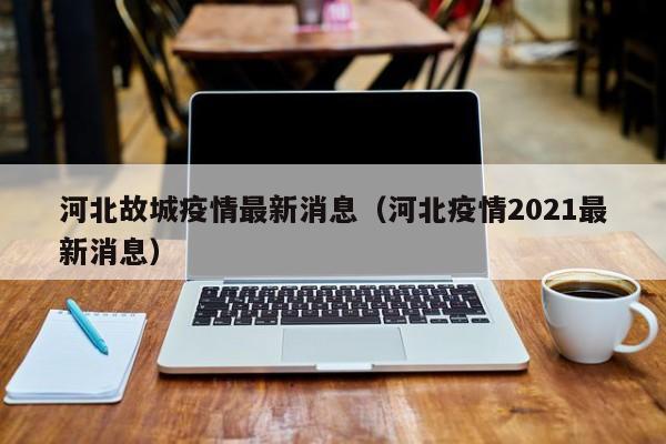 河北故城疫情最新消息(河北疫情2021最新消息)