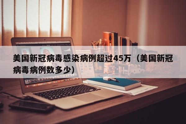 美国新冠病毒感染病例超过45万(美国新冠病毒病例数多少)