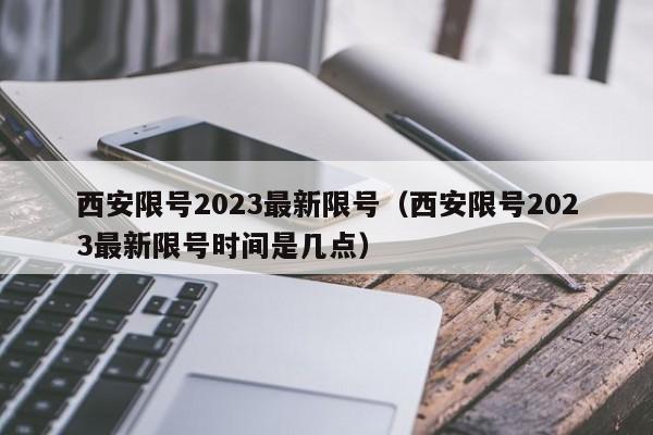 西安限号2023最新限号(西安限号2023最新限号时间是几点)
