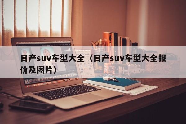 日产suv车型大全(日产suv车型大全报价及图片)