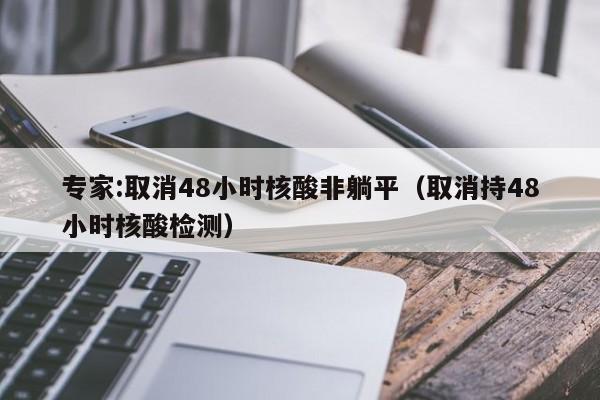 专家:取消48小时核酸非躺平(取消持48小时核酸检测)
