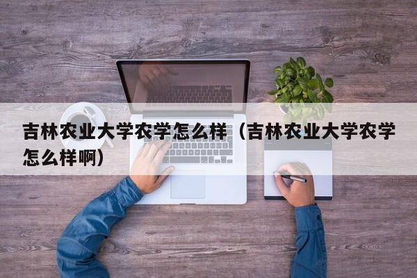 吉林农业大学农学怎么样(吉林农业大学农学怎么样啊)