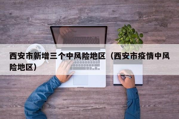 西安市新增三个中风险地区(西安市疫情中风险地区)